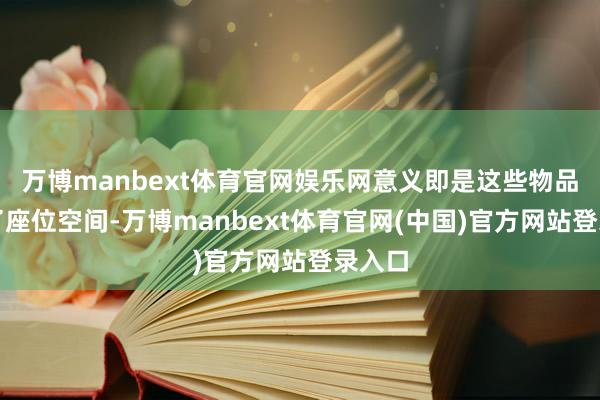 万博manbext体育官网娱乐网意义即是这些物品占据了座位空间-万博manbext体育官网(中国)官方网站登录入口
