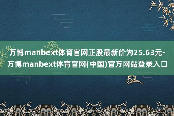 万博manbext体育官网正股最新价为25.63元-万博manbext体育官网(中国)官方网站登录入口