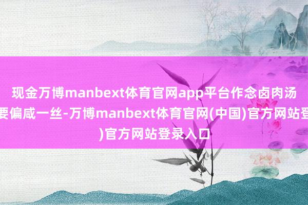 现金万博manbext体育官网app平台作念卤肉汤底一定要偏咸一丝-万博manbext体育官网(中国)官方网站登录入口