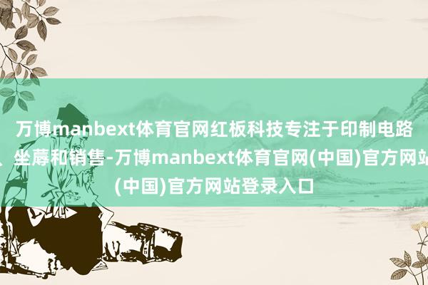 万博manbext体育官网红板科技专注于印制电路板的研发、坐蓐和销售-万博manbext体育官网(中国)官方网站登录入口