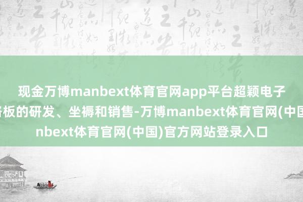 现金万博manbext体育官网app平台超颖电子主商业务是印制电路板的研发、坐褥和销售-万博manbext体育官网(中国)官方网站登录入口