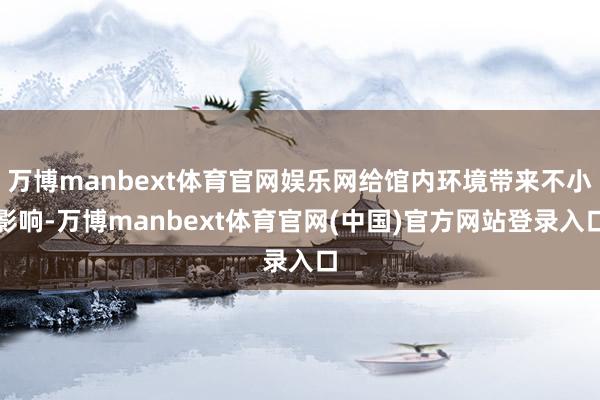 万博manbext体育官网娱乐网给馆内环境带来不小影响-万博manbext体育官网(中国)官方网站登录入口