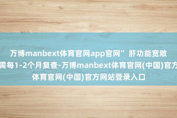 万博manbext体育官网app官网” 肝功能宽敞的病毒佩戴者需每1-2个月复查-万博manbext体育官网(中国)官方网站登录入口