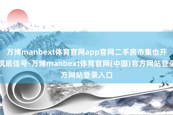 万博manbext体育官网app官网二手房市集也开释出筑底信号-万博manbext体育官网(中国)官方网站登录入口