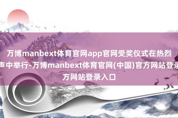 万博manbext体育官网app官网受奖仪式在热烈的掌声中举行-万博manbext体育官网(中国)官方网站登录入口