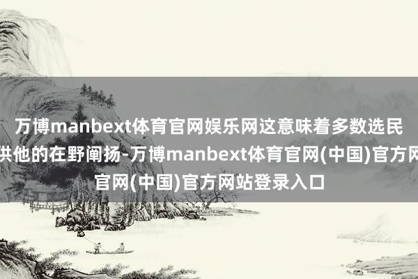 万博manbext体育官网娱乐网这意味着多数选民已经不再招供他的在野阐扬-万博manbext体育官网(中国)官方网站登录入口