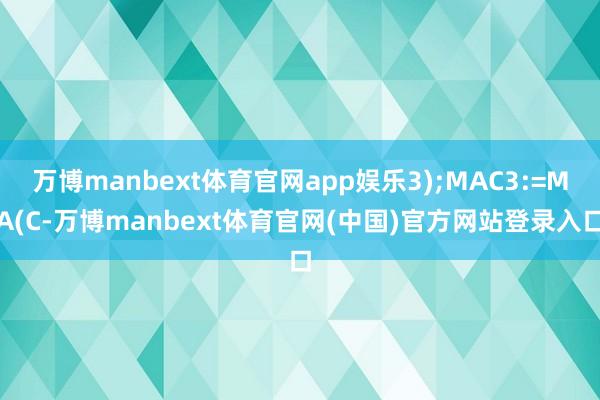 万博manbext体育官网app娱乐3);MAC3:=MA(C-万博manbext体育官网(中国)官方网站登录入口