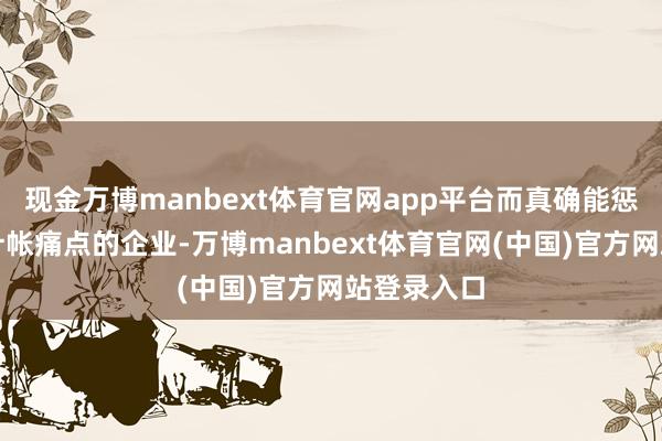 现金万博manbext体育官网app平台而真确能惩办生化池计帐痛点的企业-万博manbext体育官网(中国)官方网站登录入口