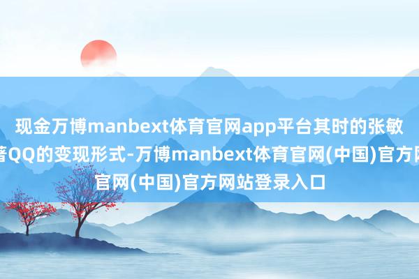 现金万博manbext体育官网app平台其时的张敏瑞莫得想显著QQ的变现形式-万博manbext体育官网(中国)官方网站登录入口