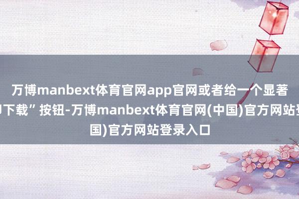 万博manbext体育官网app官网或者给一个显著的“立即下载”按钮-万博manbext体育官网(中国)官方网站登录入口