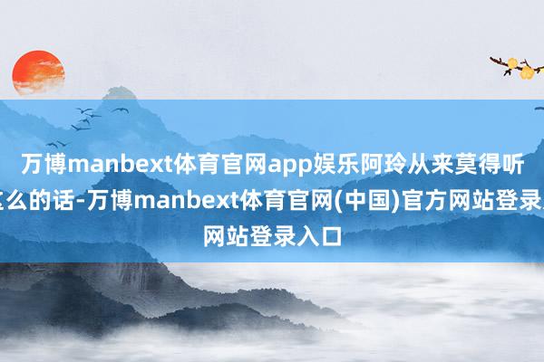 万博manbext体育官网app娱乐阿玲从来莫得听过这么的话-万博manbext体育官网(中国)官方网站登录入口