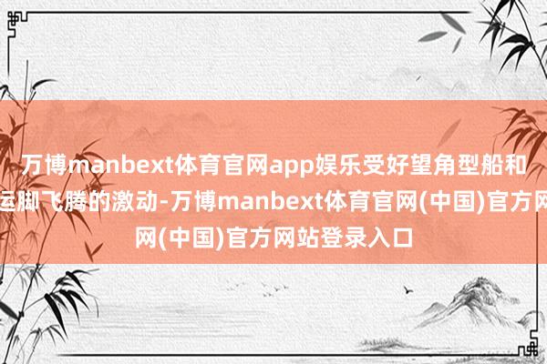 万博manbext体育官网app娱乐受好望角型船和超灵便型船运脚飞腾的激动-万博manbext体育官网(中国)官方网站登录入口
