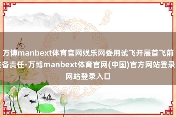 万博manbext体育官网娱乐网委用试飞开展首飞前的准备责任-万博manbext体育官网(中国)官方网站登录入口