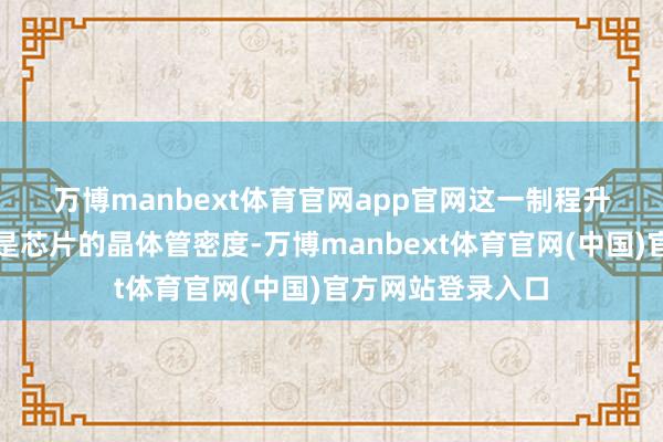 万博manbext体育官网app官网 这一制程升级的成功纳益者是芯片的晶体管密度-万博manbext体育官网(中国)官方网站登录入口