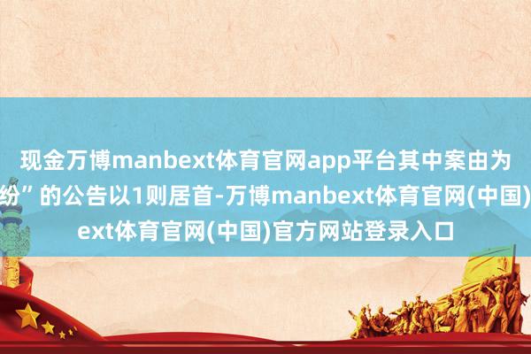 现金万博manbext体育官网app平台其中案由为“债权转让左券纠纷”的公告以1则居首-万博manbext体育官网(中国)官方网站登录入口
