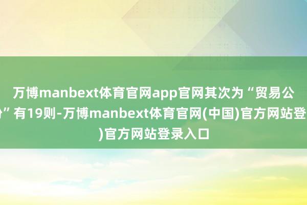 万博manbext体育官网app官网其次为“贸易公约纠纷”有19则-万博manbext体育官网(中国)官方网站登录入口