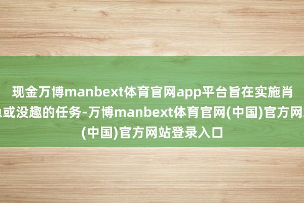 现金万博manbext体育官网app平台旨在实施肖似性、危急或没趣的任务-万博manbext体育官网(中国)官方网站登录入口