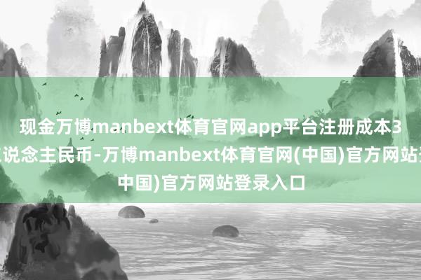 现金万博manbext体育官网app平台注册成本3000万东说念主民币-万博manbext体育官网(中国)官方网站登录入口
