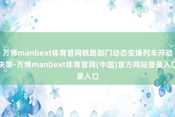 万博manbext体育官网铁路部门动态变嫌列车开动决策-万博manbext体育官网(中国)官方网站登录入口