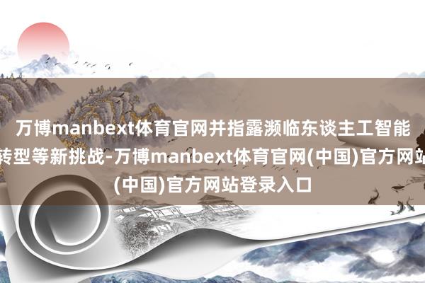 万博manbext体育官网并指露濒临东谈主工智能和数字化转型等新挑战-万博manbext体育官网(中国)官方网站登录入口