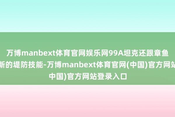 万博manbext体育官网娱乐网99A坦克还跟章鱼学了一项新的堤防技能-万博manbext体育官网(中国)官方网站登录入口