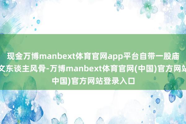 现金万博manbext体育官网app平台自带一股庙堂花样与文东谈主风骨-万博manbext体育官网(中国)官方网站登录入口