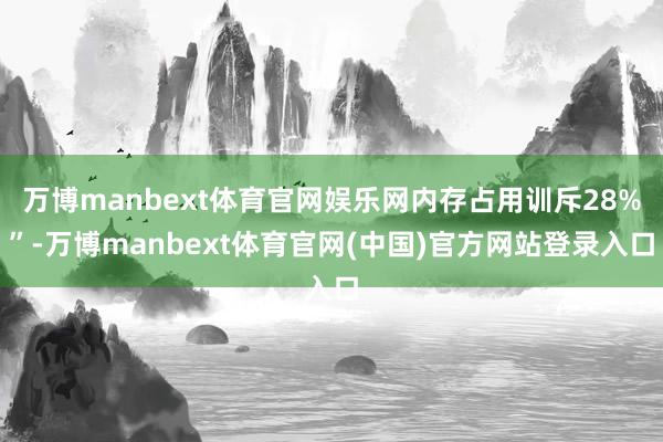 万博manbext体育官网娱乐网内存占用训斥28%”-万博manbext体育官网(中国)官方网站登录入口