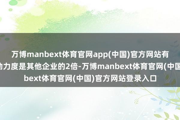 万博manbext体育官网app(中国)官方网站有自卫公司的企业激动力度是其他企业的2倍-万博manbext体育官网(中国)官方网站登录入口