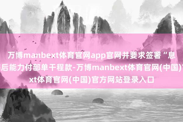 万博manbext体育官网app官网并要求签署“息诉罢访”的承诺书后能力付部单干程款-万博manbext体育官网(中国)官方网站登录入口