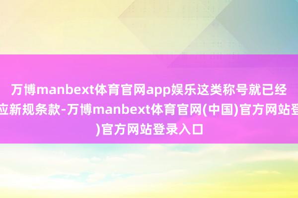 万博manbext体育官网app娱乐这类称号就已经不再适应新规条款-万博manbext体育官网(中国)官方网站登录入口