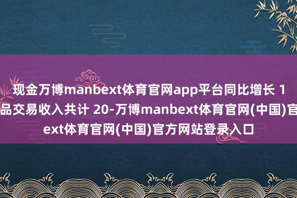 现金万博manbext体育官网app平台同比增长 10.90%；芯片居品交易收入共计 20-万博manbext体育官网(中国)官方网站登录入口