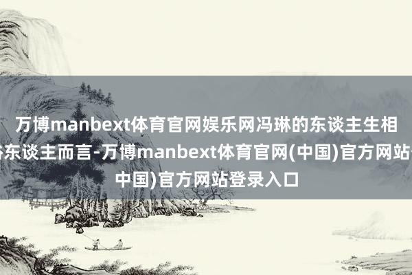 万博manbext体育官网娱乐网冯琳的东谈主生相较于鄙俗东谈主而言-万博manbext体育官网(中国)官方网站登录入口