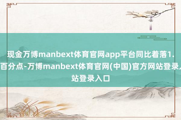现金万博manbext体育官网app平台同比着落1.4个百分点-万博manbext体育官网(中国)官方网站登录入口