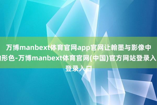 万博manbext体育官网app官网让翰墨与影像中的形色-万博manbext体育官网(中国)官方网站登录入口