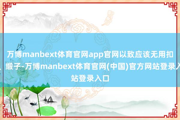 万博manbext体育官网app官网以致应该无用扣子、缎子-万博manbext体育官网(中国)官方网站登录入口