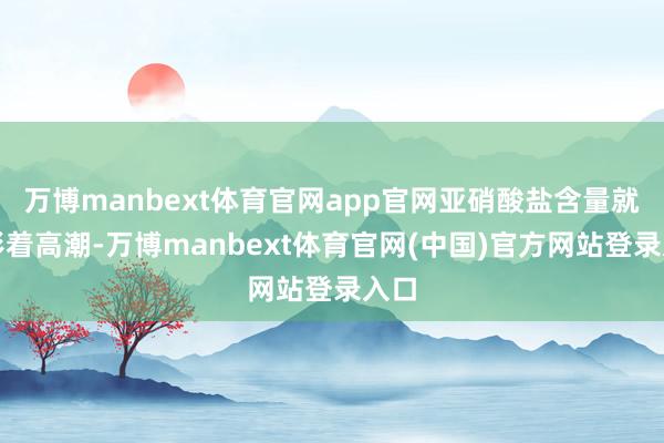 万博manbext体育官网app官网亚硝酸盐含量就会彰着高潮-万博manbext体育官网(中国)官方网站登录入口