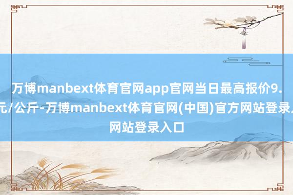 万博manbext体育官网app官网当日最高报价9.60元/公斤-万博manbext体育官网(中国)官方网站登录入口