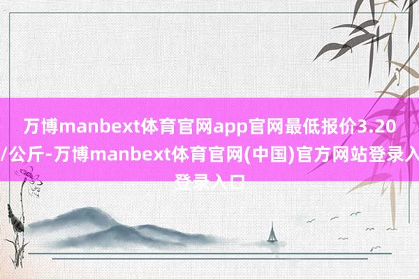 万博manbext体育官网app官网最低报价3.20元/公斤-万博manbext体育官网(中国)官方网站登录入口