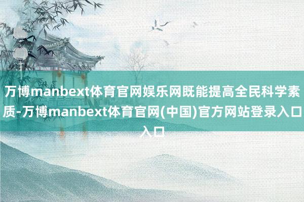 万博manbext体育官网娱乐网既能提高全民科学素质-万博manbext体育官网(中国)官方网站登录入口