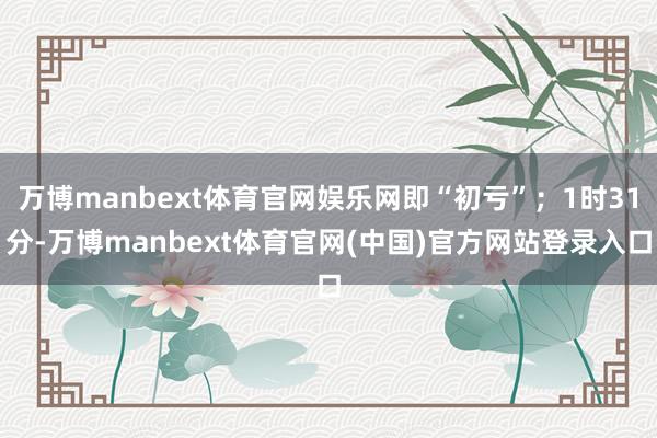 万博manbext体育官网娱乐网即“初亏”；1时31分-万博manbext体育官网(中国)官方网站登录入口