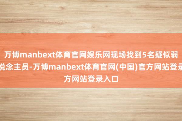 万博manbext体育官网娱乐网现场找到5名疑似弱势东说念主员-万博manbext体育官网(中国)官方网站登录入口