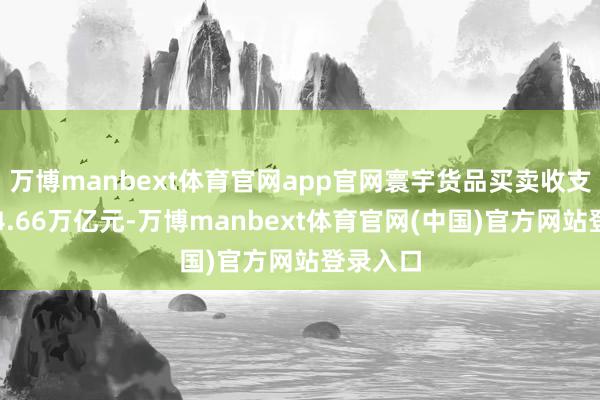 万博manbext体育官网app官网寰宇货品买卖收支口总值4.66万亿元-万博manbext体育官网(中国)官方网站登录入口