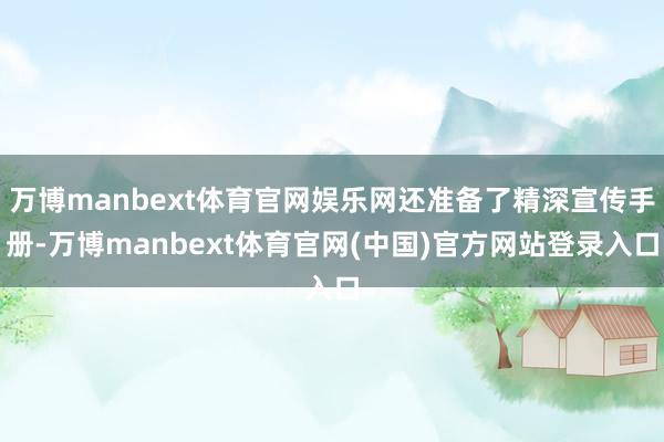 万博manbext体育官网娱乐网还准备了精深宣传手册-万博manbext体育官网(中国)官方网站登录入口