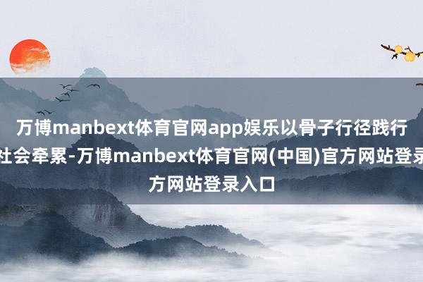 万博manbext体育官网app娱乐以骨子行径践行企业社会牵累-万博manbext体育官网(中国)官方网站登录入口