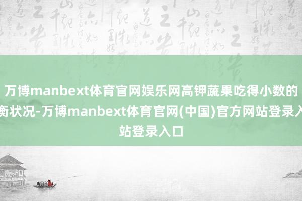 万博manbext体育官网娱乐网高钾蔬果吃得小数的失衡状况-万博manbext体育官网(中国)官方网站登录入口