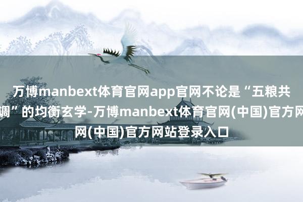 万博manbext体育官网app官网不论是“五粮共生、各味谐调”的均衡玄学-万博manbext体育官网(中国)官方网站登录入口