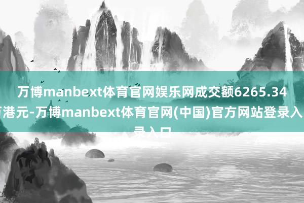 万博manbext体育官网娱乐网成交额6265.34万港元-万博manbext体育官网(中国)官方网站登录入口