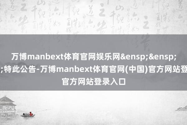 万博manbext体育官网娱乐网&ensp;&ensp;&ensp;特此公告-万博manbext体育官网(中国)官方网站登录入口