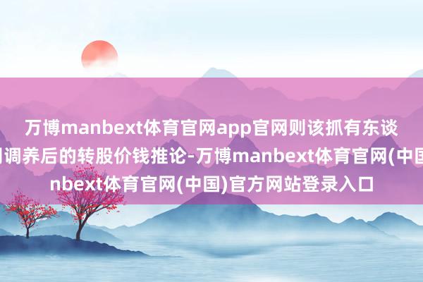 万博manbext体育官网app官网则该抓有东谈主的转股央求按公司调养后的转股价钱推论-万博manbext体育官网(中国)官方网站登录入口