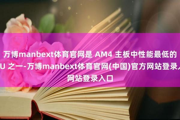 万博manbext体育官网是 AM4 主板中性能最低的 CPU 之一-万博manbext体育官网(中国)官方网站登录入口
